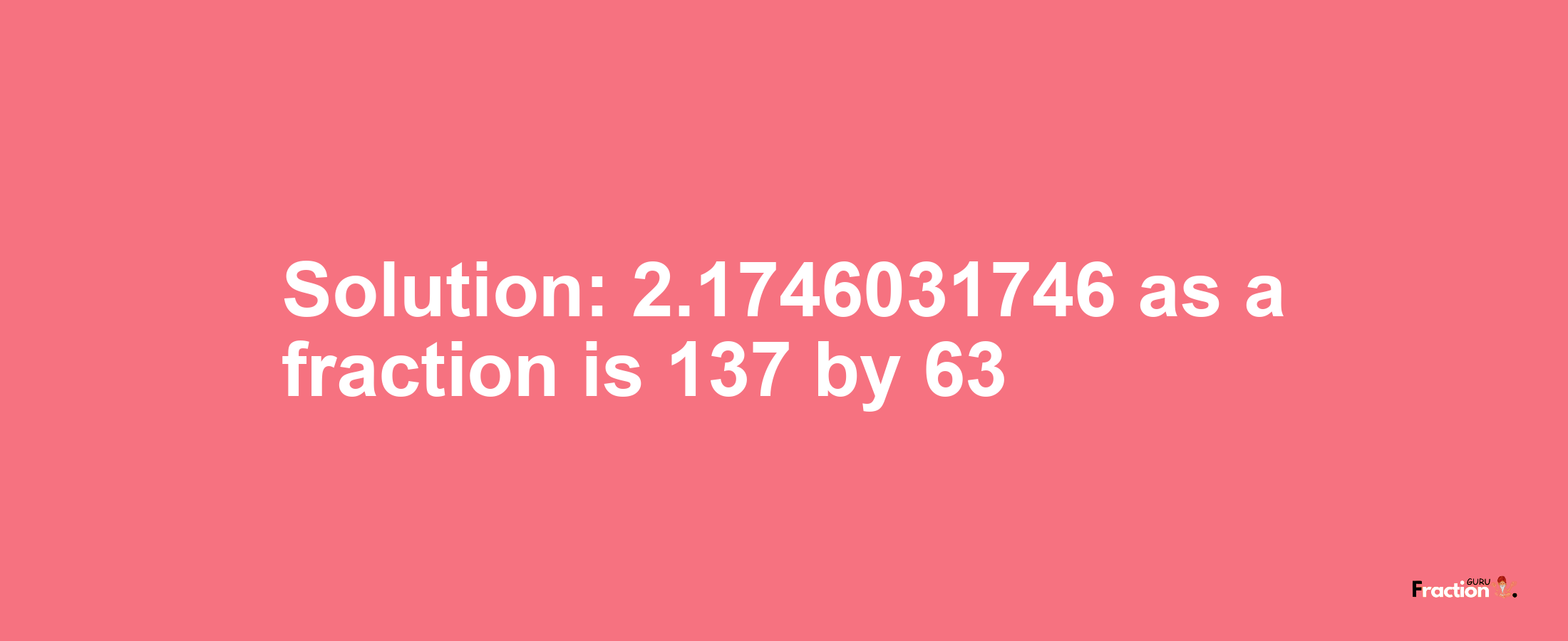 Solution:2.1746031746 as a fraction is 137/63